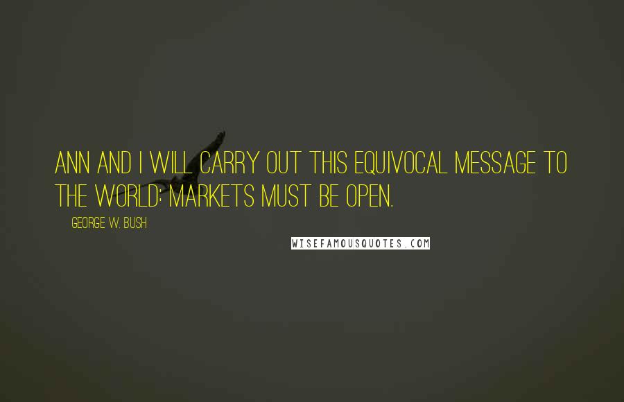 George W. Bush Quotes: Ann and I will carry out this equivocal message to the world: Markets must be open.
