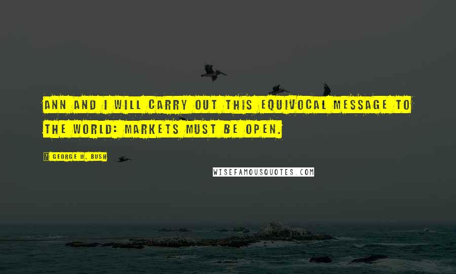 George W. Bush Quotes: Ann and I will carry out this equivocal message to the world: Markets must be open.