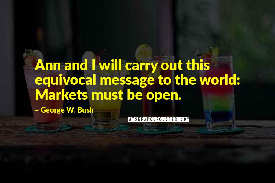 George W. Bush Quotes: Ann and I will carry out this equivocal message to the world: Markets must be open.