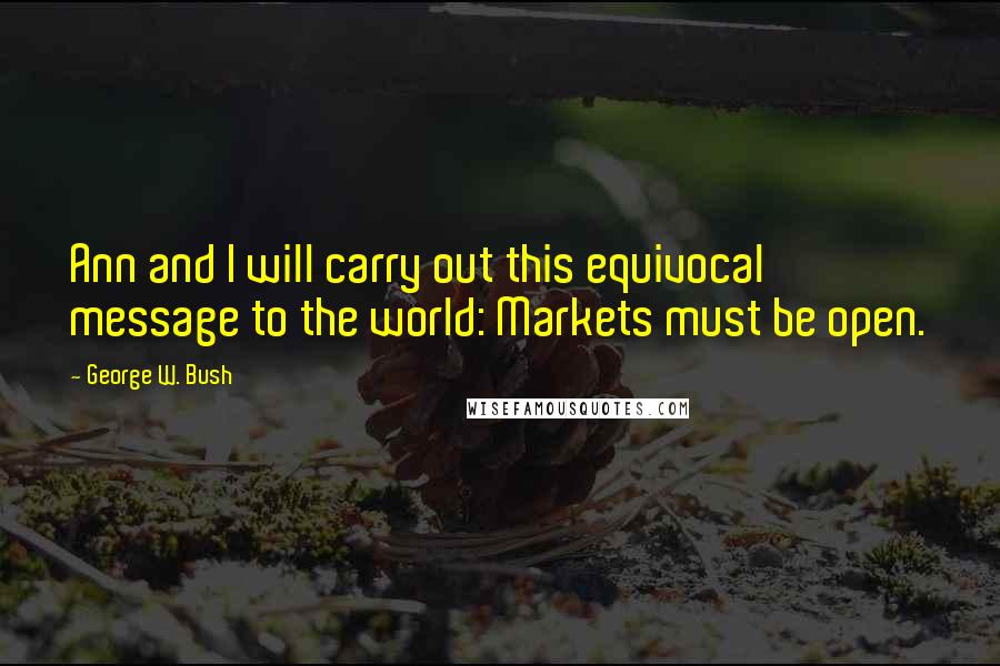 George W. Bush Quotes: Ann and I will carry out this equivocal message to the world: Markets must be open.