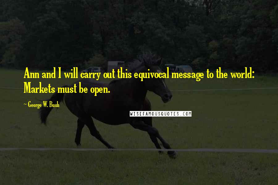 George W. Bush Quotes: Ann and I will carry out this equivocal message to the world: Markets must be open.