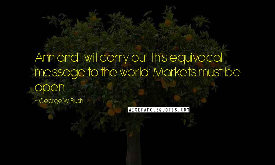 George W. Bush Quotes: Ann and I will carry out this equivocal message to the world: Markets must be open.