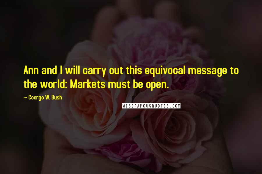 George W. Bush Quotes: Ann and I will carry out this equivocal message to the world: Markets must be open.