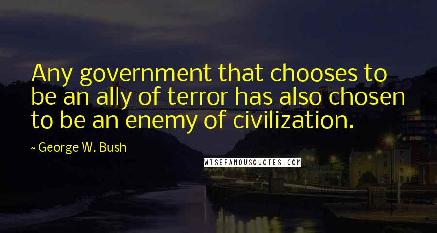 George W. Bush Quotes: Any government that chooses to be an ally of terror has also chosen to be an enemy of civilization.