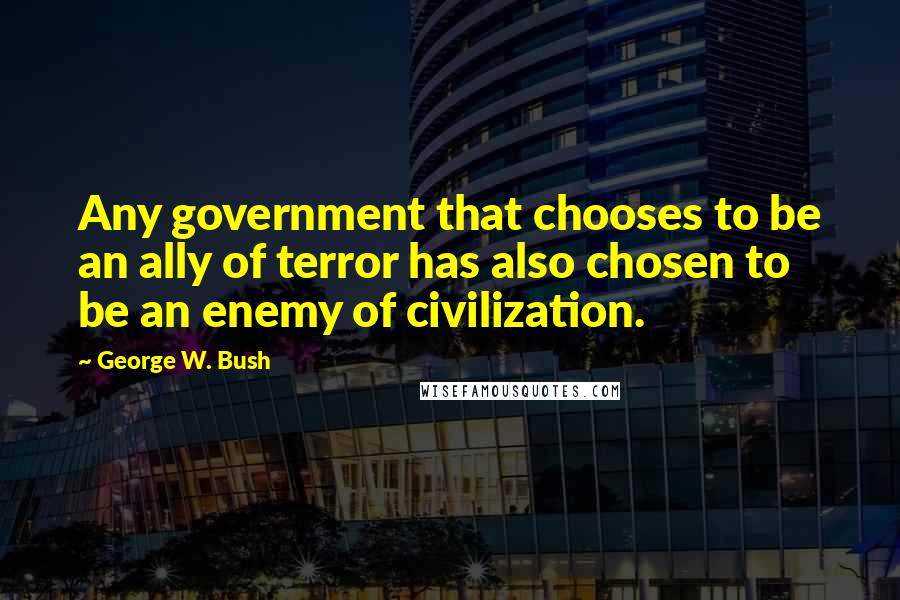 George W. Bush Quotes: Any government that chooses to be an ally of terror has also chosen to be an enemy of civilization.