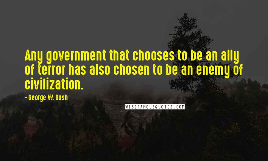 George W. Bush Quotes: Any government that chooses to be an ally of terror has also chosen to be an enemy of civilization.