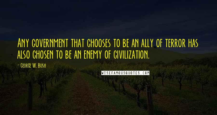 George W. Bush Quotes: Any government that chooses to be an ally of terror has also chosen to be an enemy of civilization.