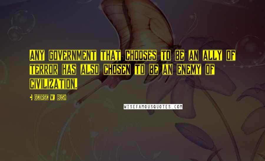 George W. Bush Quotes: Any government that chooses to be an ally of terror has also chosen to be an enemy of civilization.