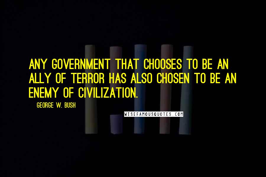 George W. Bush Quotes: Any government that chooses to be an ally of terror has also chosen to be an enemy of civilization.