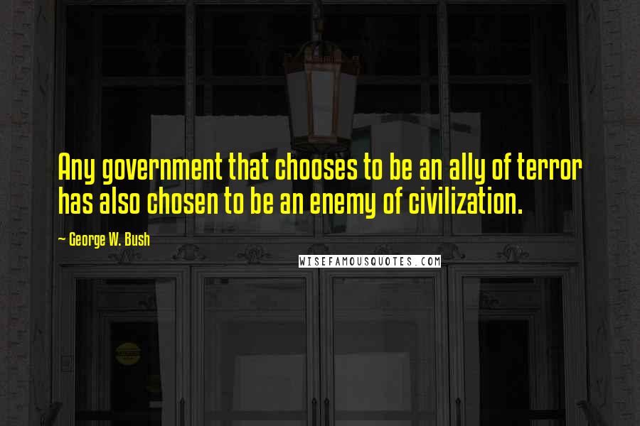 George W. Bush Quotes: Any government that chooses to be an ally of terror has also chosen to be an enemy of civilization.