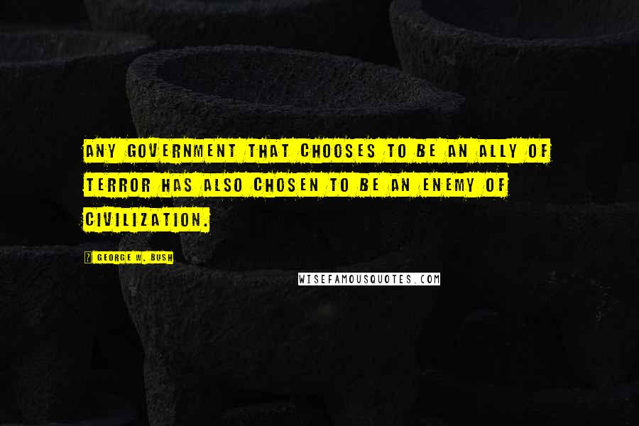 George W. Bush Quotes: Any government that chooses to be an ally of terror has also chosen to be an enemy of civilization.