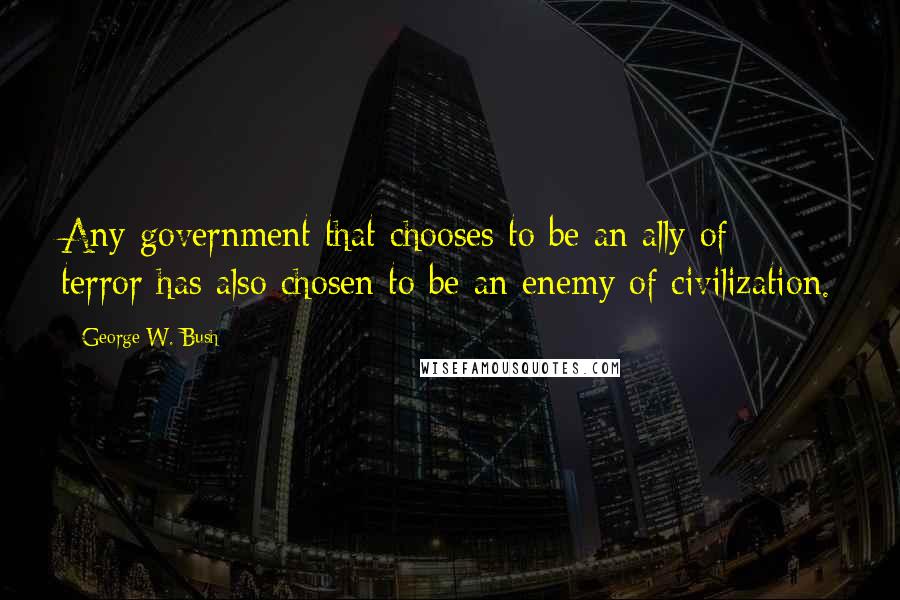 George W. Bush Quotes: Any government that chooses to be an ally of terror has also chosen to be an enemy of civilization.