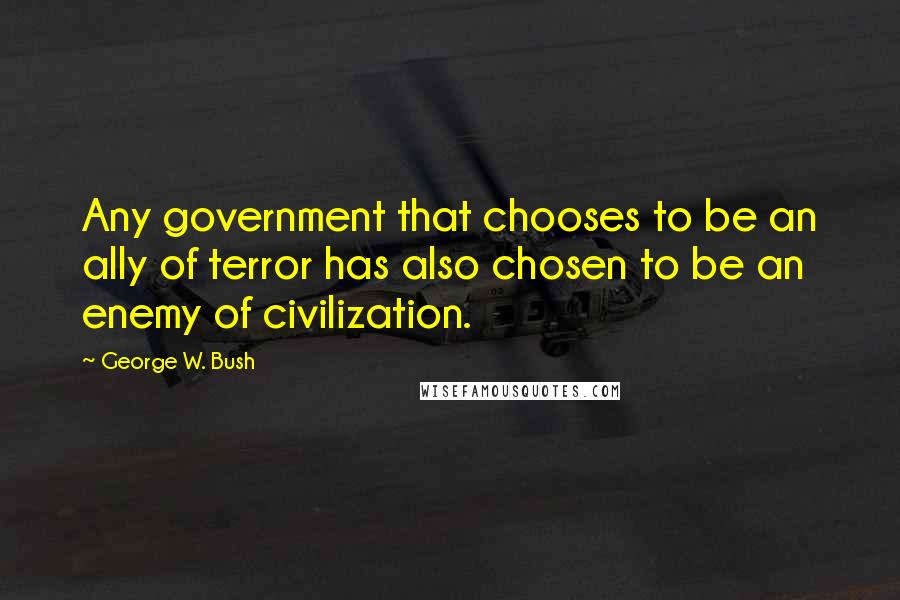 George W. Bush Quotes: Any government that chooses to be an ally of terror has also chosen to be an enemy of civilization.