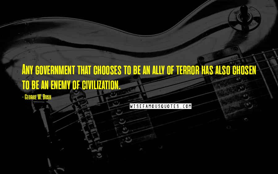 George W. Bush Quotes: Any government that chooses to be an ally of terror has also chosen to be an enemy of civilization.