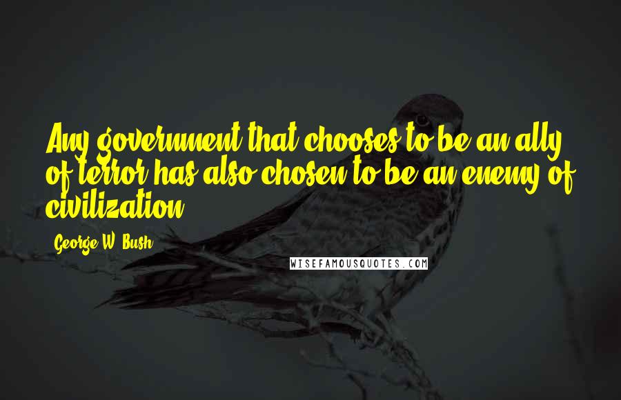 George W. Bush Quotes: Any government that chooses to be an ally of terror has also chosen to be an enemy of civilization.