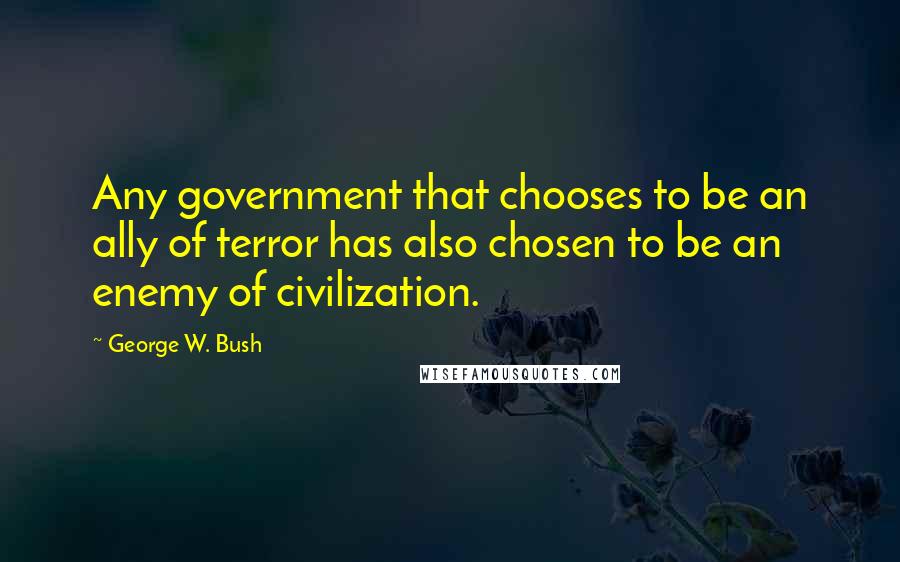 George W. Bush Quotes: Any government that chooses to be an ally of terror has also chosen to be an enemy of civilization.