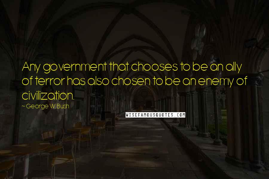 George W. Bush Quotes: Any government that chooses to be an ally of terror has also chosen to be an enemy of civilization.