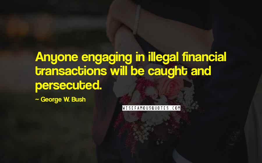 George W. Bush Quotes: Anyone engaging in illegal financial transactions will be caught and persecuted.