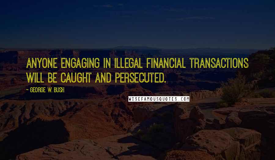 George W. Bush Quotes: Anyone engaging in illegal financial transactions will be caught and persecuted.