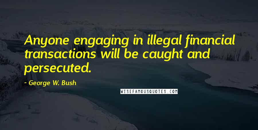George W. Bush Quotes: Anyone engaging in illegal financial transactions will be caught and persecuted.