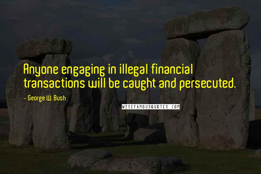 George W. Bush Quotes: Anyone engaging in illegal financial transactions will be caught and persecuted.