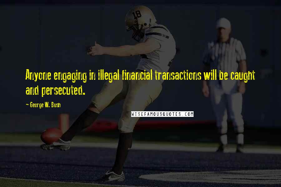 George W. Bush Quotes: Anyone engaging in illegal financial transactions will be caught and persecuted.