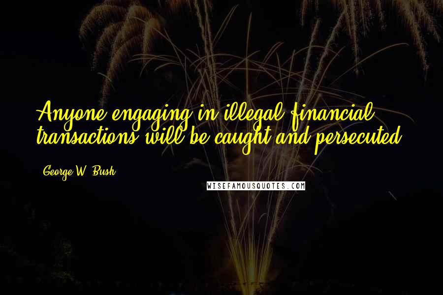 George W. Bush Quotes: Anyone engaging in illegal financial transactions will be caught and persecuted.