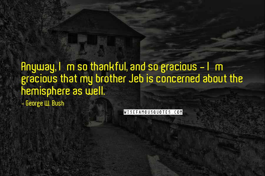 George W. Bush Quotes: Anyway, I'm so thankful, and so gracious - I'm gracious that my brother Jeb is concerned about the hemisphere as well.