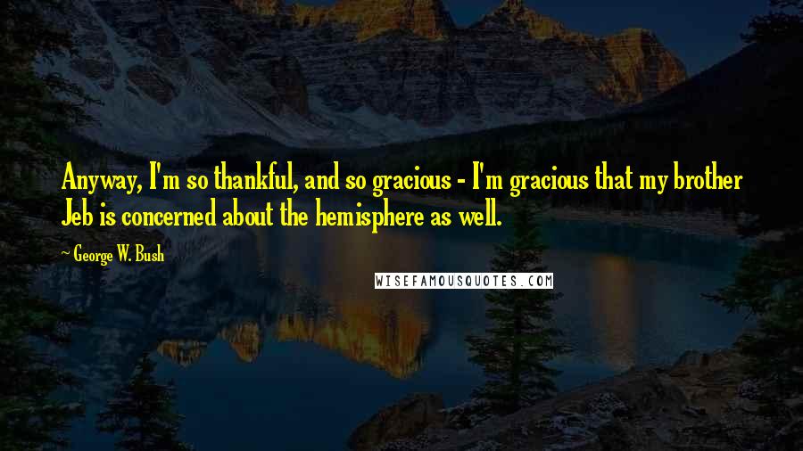 George W. Bush Quotes: Anyway, I'm so thankful, and so gracious - I'm gracious that my brother Jeb is concerned about the hemisphere as well.