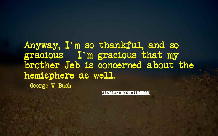 George W. Bush Quotes: Anyway, I'm so thankful, and so gracious - I'm gracious that my brother Jeb is concerned about the hemisphere as well.