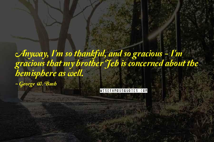 George W. Bush Quotes: Anyway, I'm so thankful, and so gracious - I'm gracious that my brother Jeb is concerned about the hemisphere as well.