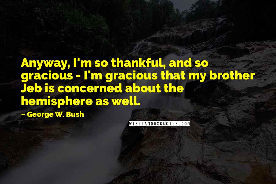 George W. Bush Quotes: Anyway, I'm so thankful, and so gracious - I'm gracious that my brother Jeb is concerned about the hemisphere as well.