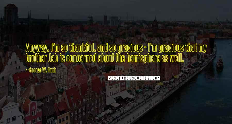 George W. Bush Quotes: Anyway, I'm so thankful, and so gracious - I'm gracious that my brother Jeb is concerned about the hemisphere as well.
