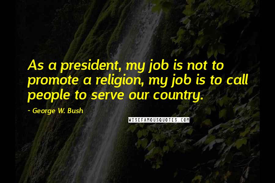 George W. Bush Quotes: As a president, my job is not to promote a religion, my job is to call people to serve our country.