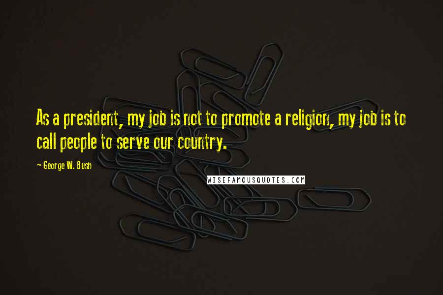 George W. Bush Quotes: As a president, my job is not to promote a religion, my job is to call people to serve our country.