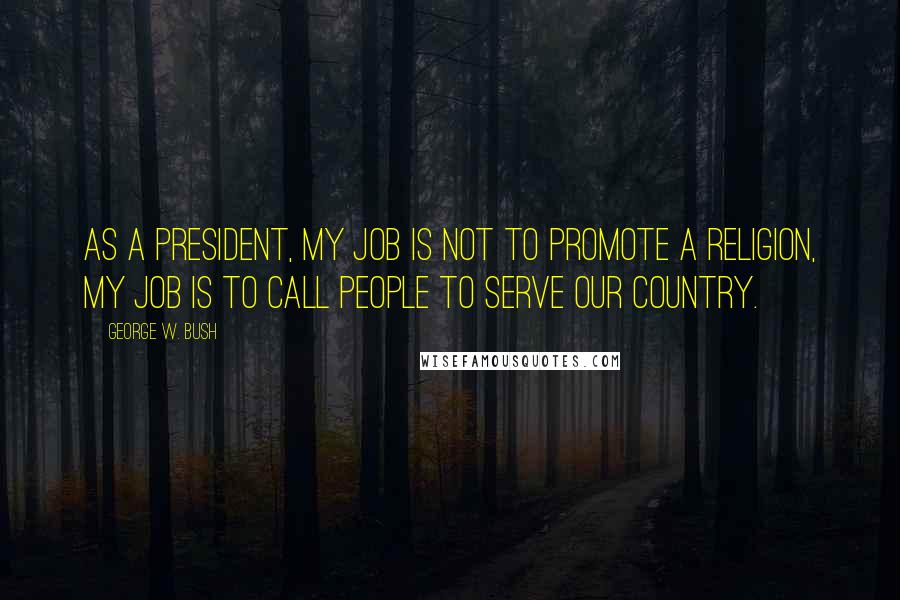 George W. Bush Quotes: As a president, my job is not to promote a religion, my job is to call people to serve our country.