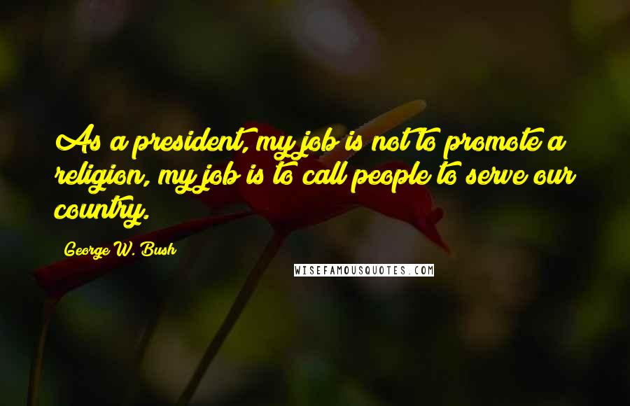 George W. Bush Quotes: As a president, my job is not to promote a religion, my job is to call people to serve our country.