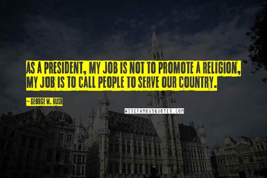 George W. Bush Quotes: As a president, my job is not to promote a religion, my job is to call people to serve our country.