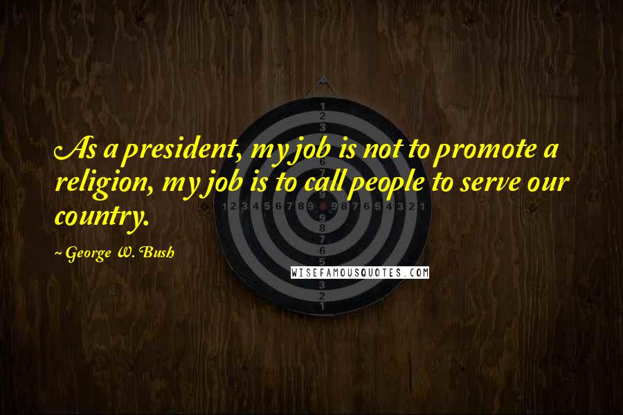 George W. Bush Quotes: As a president, my job is not to promote a religion, my job is to call people to serve our country.