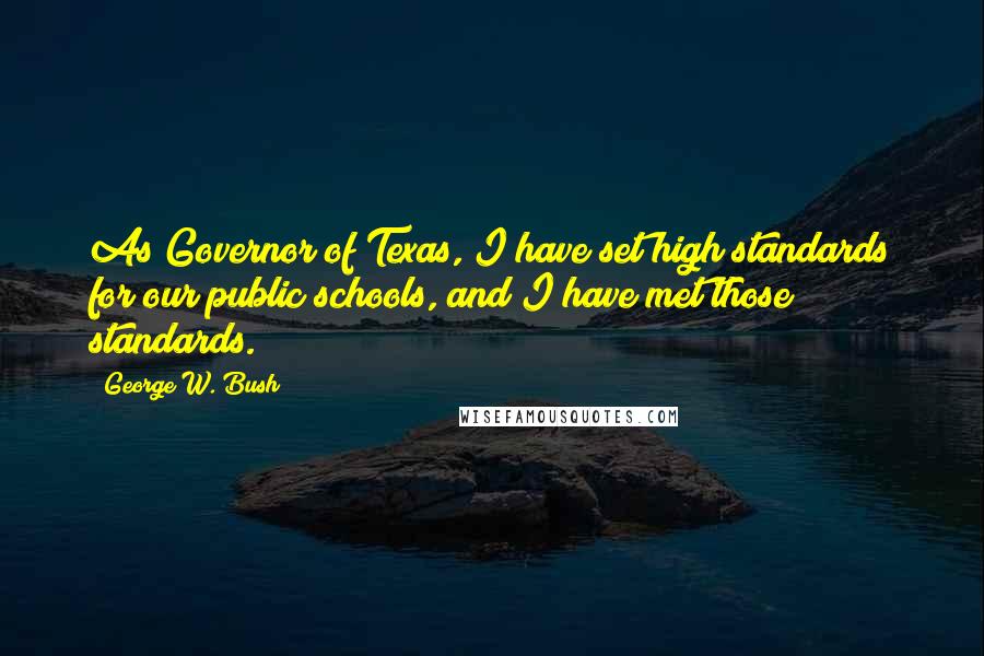 George W. Bush Quotes: As Governor of Texas, I have set high standards for our public schools, and I have met those standards.