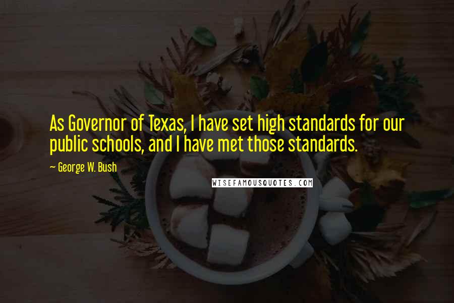 George W. Bush Quotes: As Governor of Texas, I have set high standards for our public schools, and I have met those standards.