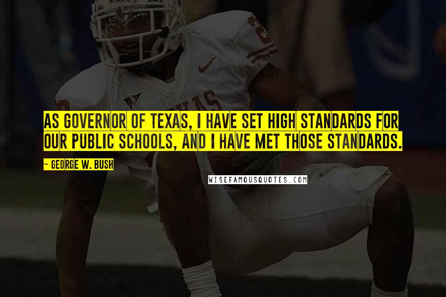 George W. Bush Quotes: As Governor of Texas, I have set high standards for our public schools, and I have met those standards.