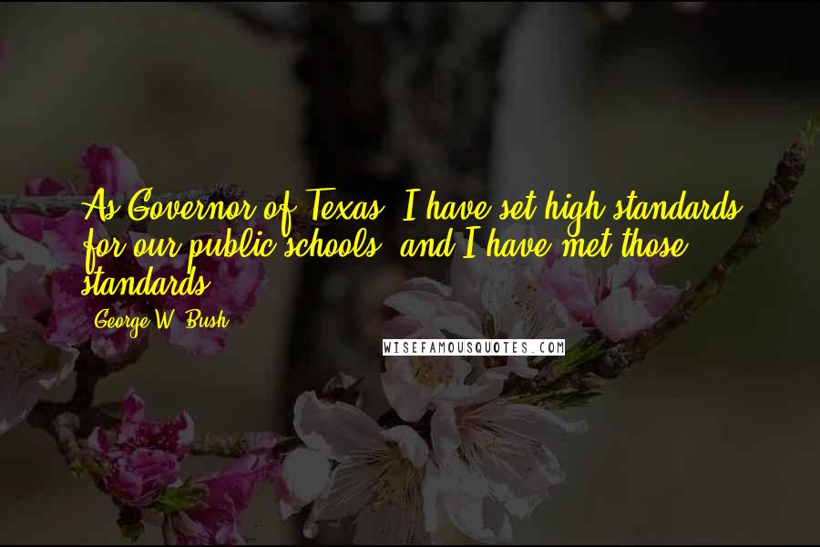 George W. Bush Quotes: As Governor of Texas, I have set high standards for our public schools, and I have met those standards.