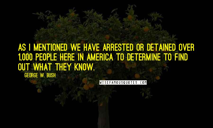 George W. Bush Quotes: As I mentioned we have arrested or detained over 1,000 people here in America to determine to find out what they know.