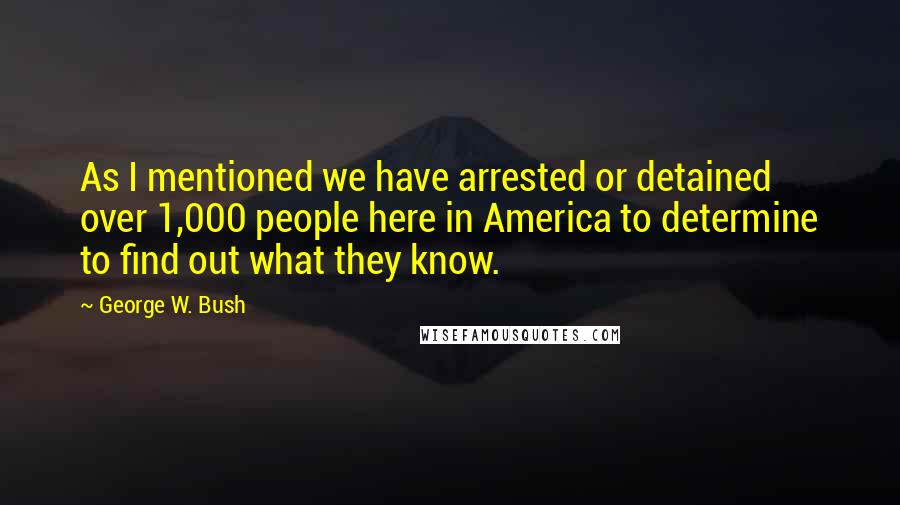George W. Bush Quotes: As I mentioned we have arrested or detained over 1,000 people here in America to determine to find out what they know.