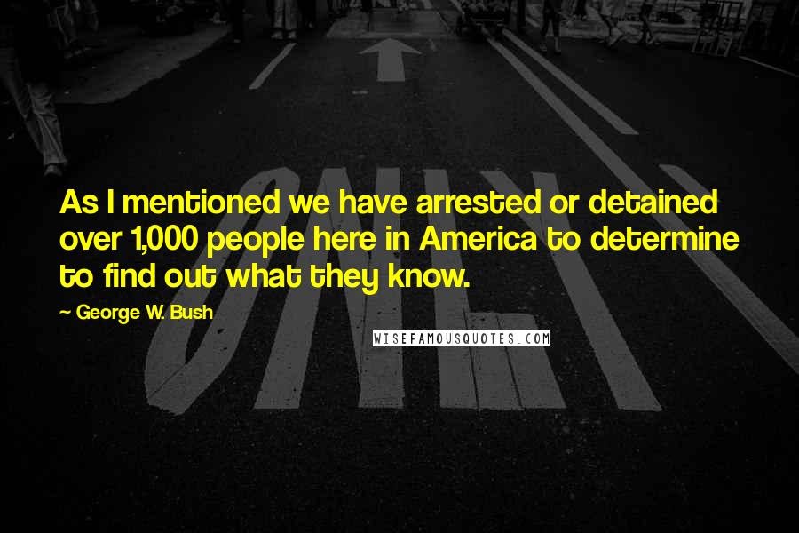 George W. Bush Quotes: As I mentioned we have arrested or detained over 1,000 people here in America to determine to find out what they know.
