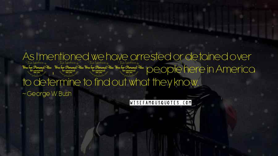 George W. Bush Quotes: As I mentioned we have arrested or detained over 1,000 people here in America to determine to find out what they know.