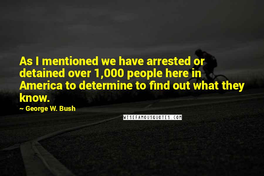 George W. Bush Quotes: As I mentioned we have arrested or detained over 1,000 people here in America to determine to find out what they know.