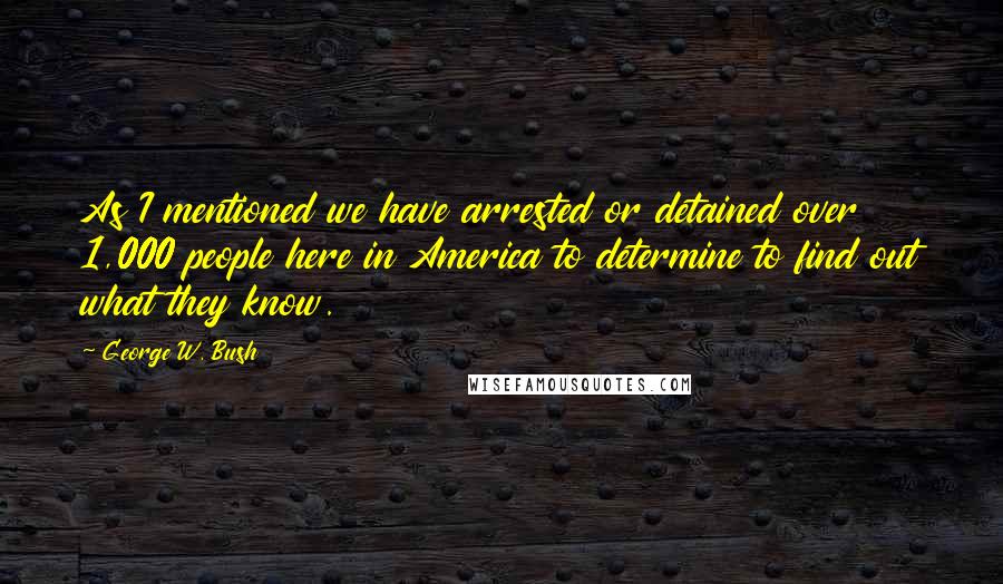 George W. Bush Quotes: As I mentioned we have arrested or detained over 1,000 people here in America to determine to find out what they know.