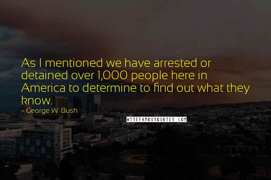 George W. Bush Quotes: As I mentioned we have arrested or detained over 1,000 people here in America to determine to find out what they know.